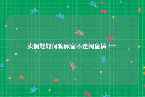 卖假鞋如何骗顾客不走闲鱼搞 *** 