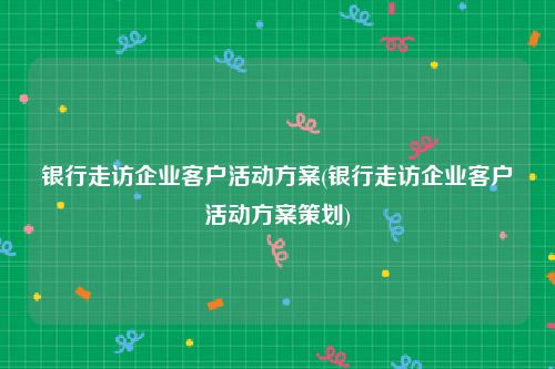 银行走访企业客户活动方案(银行走访企业客户活动方案策划)