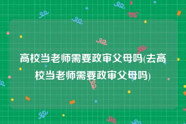 高校当老师需要政审父母吗(去高校当老师需要政审父母吗)