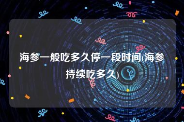 海参一般吃多久停一段时间(海参持续吃多久)