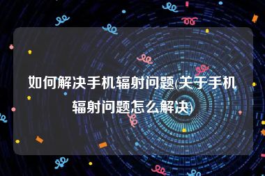 如何解决手机辐射问题(关于手机辐射问题怎么解决)