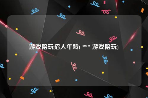 游戏陪玩招人年龄( *** 游戏陪玩)