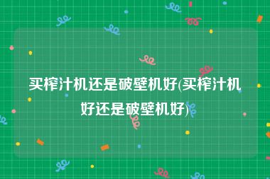买榨汁机还是破壁机好(买榨汁机好还是破壁机好)
