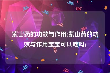 紫山药的功效与作用(紫山药的功效与作用宝宝可以吃吗)