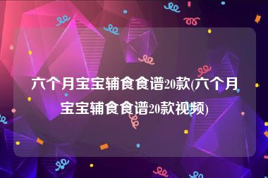 六个月宝宝辅食食谱20款(六个月宝宝辅食食谱20款视频)