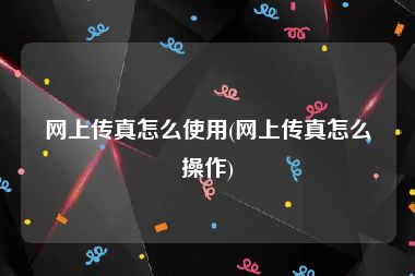 网上传真怎么使用(网上传真怎么操作)