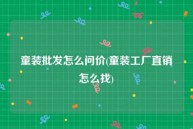童装批发怎么问价(童装工厂直销怎么找)