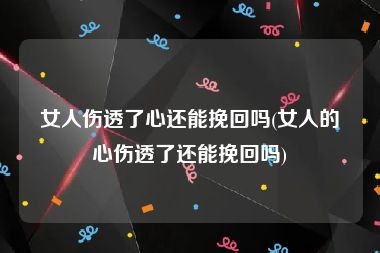 女人伤透了心还能挽回吗(女人的心伤透了还能挽回吗)