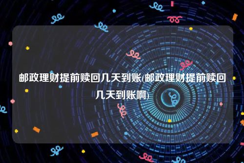 邮政理财提前赎回几天到账(邮政理财提前赎回几天到账啊)