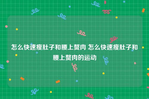 怎么快速瘦肚子和腰上赘肉 怎么快速瘦肚子和腰上赘肉的运动