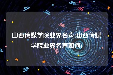 山西传媒学院业界名声(山西传媒学院业界名声如何)