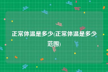 正常体温是多少(正常体温是多少范围)