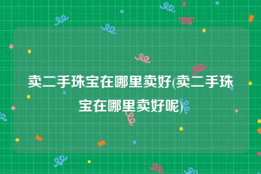 卖二手珠宝在哪里卖好(卖二手珠宝在哪里卖好呢)