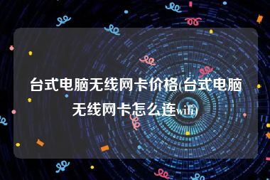 台式电脑无线网卡价格(台式电脑无线网卡怎么连wifi)