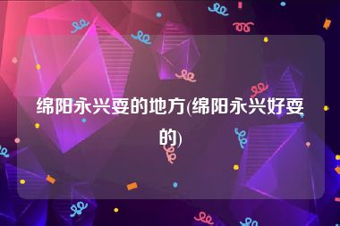 绵阳永兴耍的地方(绵阳永兴好耍的)