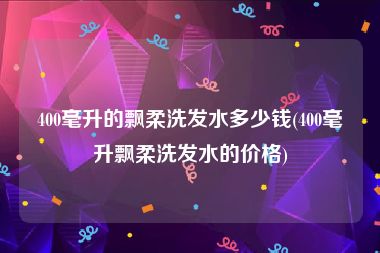 400毫升的飘柔洗发水多少钱(400毫升飘柔洗发水的价格)