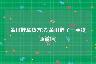 莆田鞋拿货方法(莆田鞋子一手货源微信)