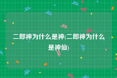 二郎神为什么是神(二郎神为什么是神仙)