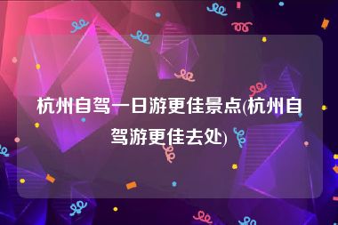 杭州自驾一日游更佳景点(杭州自驾游更佳去处)