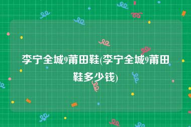 李宁全城9莆田鞋(李宁全城9莆田鞋多少钱)