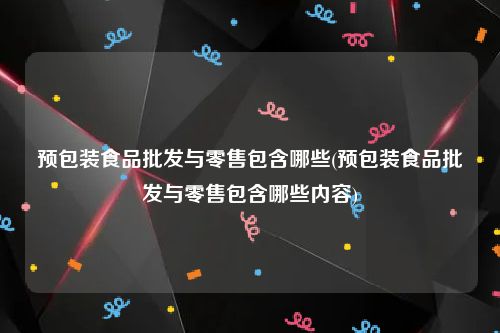预包装食品批发与零售包含哪些(预包装食品批发与零售包含哪些内容)