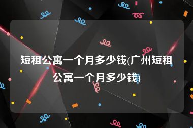 短租公寓一个月多少钱(广州短租公寓一个月多少钱)