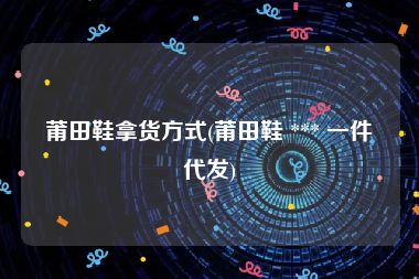 莆田鞋拿货方式(莆田鞋 *** 一件代发)