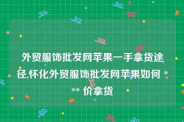 外贸服饰批发网苹果一手拿货途径,怀化外贸服饰批发网苹果如何 *** 价拿货