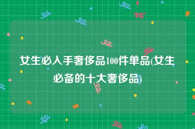 女生必入手奢侈品100件单品(女生必备的十大奢侈品)