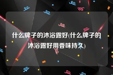 什么牌子的沐浴露好(什么牌子的沐浴露好用香味持久)