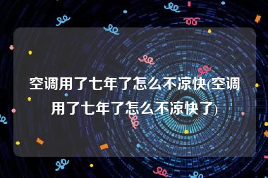 空调用了七年了怎么不凉快(空调用了七年了怎么不凉快了)