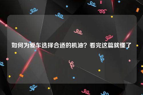 如何为爱车选择合适的机油？看完这篇就懂了