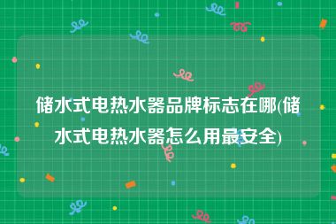 储水式电热水器品牌标志在哪(储水式电热水器怎么用最安全)