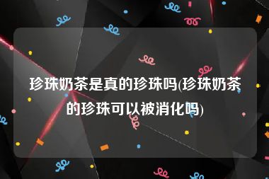 珍珠奶茶是真的珍珠吗(珍珠奶茶的珍珠可以被消化吗)