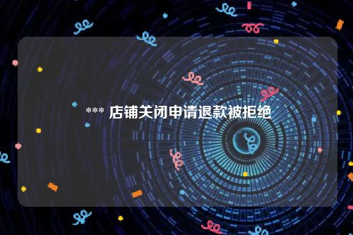  *** 店铺关闭申请退款被拒绝