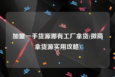 加盟一手货源哪有工厂拿货(微商拿货源实用攻略)