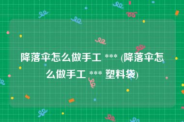 降落伞怎么做手工 *** (降落伞怎么做手工 *** 塑料袋)
