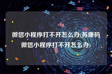 微信小程序打不开怎么办(苏康码微信小程序打不开怎么办)