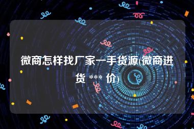微商怎样找厂家一手货源(微商进货 *** 价)