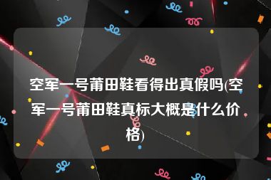 空军一号莆田鞋看得出真假吗(空军一号莆田鞋真标大概是什么价格)