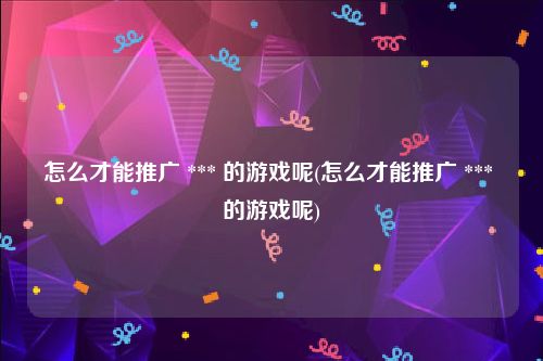 怎么才能推广 *** 的游戏呢(怎么才能推广 *** 的游戏呢)