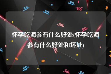 怀孕吃海参有什么好处(怀孕吃海参有什么好处和坏处)
