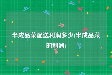 半成品菜配送利润多少(半成品菜的利润)