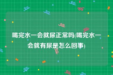喝完水一会就尿正常吗(喝完水一会就有尿是怎么回事)