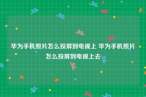华为手机照片怎么投屏到电视上 华为手机照片怎么投屏到电视上去