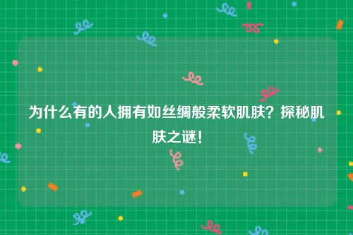 为什么有的人拥有如丝绸般柔软肌肤？探秘肌肤之谜！