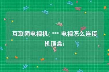 互联网电视机( *** 电视怎么连接机顶盒)