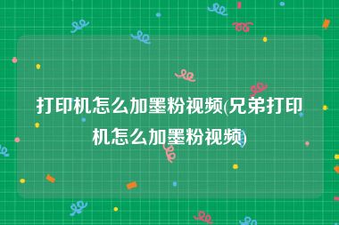 打印机怎么加墨粉视频(兄弟打印机怎么加墨粉视频)
