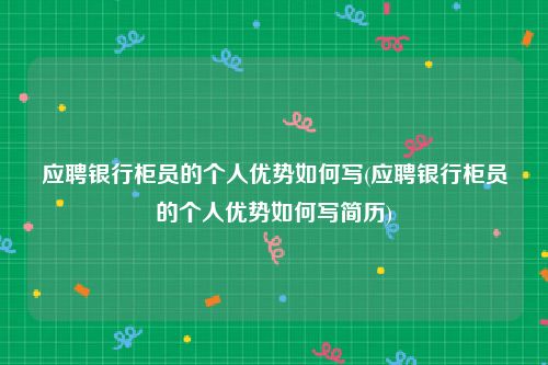 应聘银行柜员的个人优势如何写(应聘银行柜员的个人优势如何写简历)