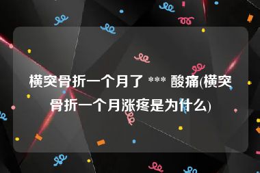 横突骨折一个月了 *** 酸痛(横突骨折一个月涨疼是为什么)